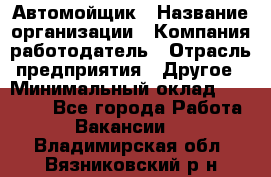 Автомойщик › Название организации ­ Компания-работодатель › Отрасль предприятия ­ Другое › Минимальный оклад ­ 15 000 - Все города Работа » Вакансии   . Владимирская обл.,Вязниковский р-н